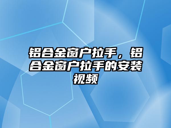 鋁合金窗戶拉手，鋁合金窗戶拉手的安裝視頻