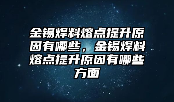 金錫焊料熔點(diǎn)提升原因有哪些，金錫焊料熔點(diǎn)提升原因有哪些方面