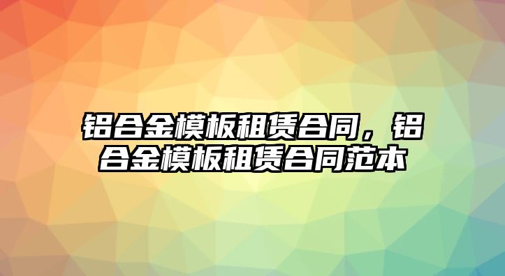 鋁合金模板租賃合同，鋁合金模板租賃合同范本