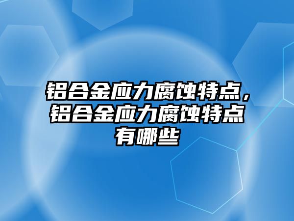 鋁合金應力腐蝕特點，鋁合金應力腐蝕特點有哪些