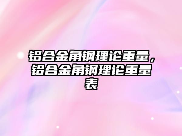 鋁合金角鋼理論重量，鋁合金角鋼理論重量表