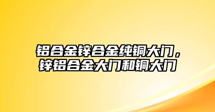 鋁合金鋅合金純銅大門，鋅鋁合金大門和銅大門