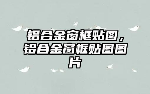 鋁合金窗框貼圖，鋁合金窗框貼圖圖片