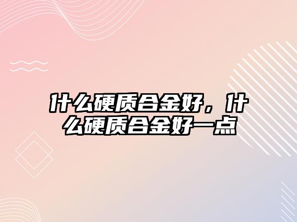 什么硬質(zhì)合金好，什么硬質(zhì)合金好一點