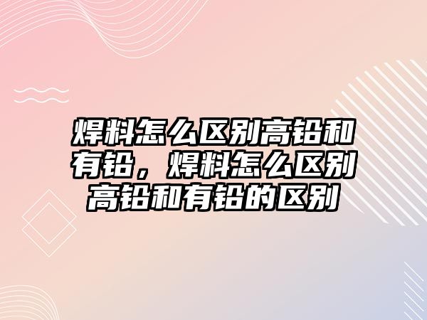 焊料怎么區(qū)別高鉛和有鉛，焊料怎么區(qū)別高鉛和有鉛的區(qū)別