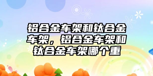 鋁合金車架和鈦合金車架，鋁合金車架和鈦合金車架哪個(gè)重