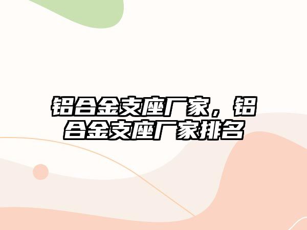 鋁合金支座廠家，鋁合金支座廠家排名