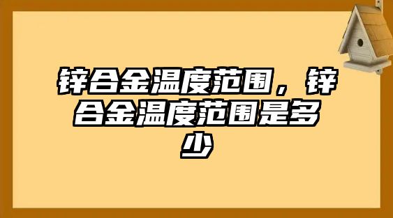 鋅合金溫度范圍，鋅合金溫度范圍是多少