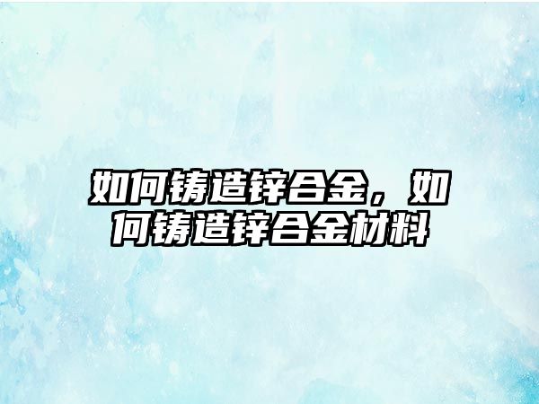 如何鑄造鋅合金，如何鑄造鋅合金材料