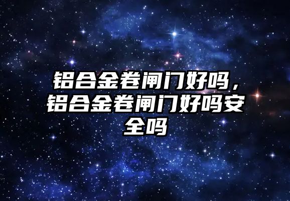 鋁合金卷閘門好嗎，鋁合金卷閘門好嗎安全嗎