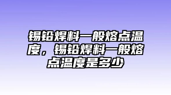 錫鉛焊料一般熔點溫度，錫鉛焊料一般熔點溫度是多少