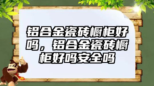 鋁合金瓷磚櫥柜好嗎，鋁合金瓷磚櫥柜好嗎安全嗎