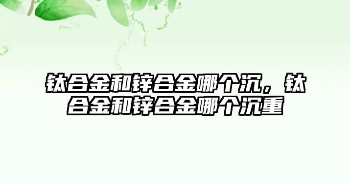 鈦合金和鋅合金哪個沉，鈦合金和鋅合金哪個沉重