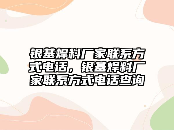 銀基焊料廠家聯(lián)系方式電話，銀基焊料廠家聯(lián)系方式電話查詢