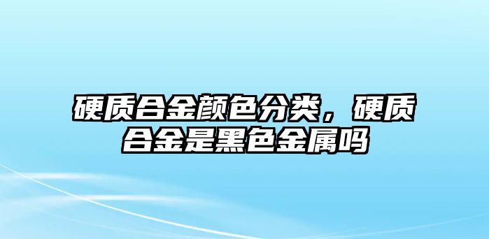 硬質(zhì)合金顏色分類，硬質(zhì)合金是黑色金屬嗎