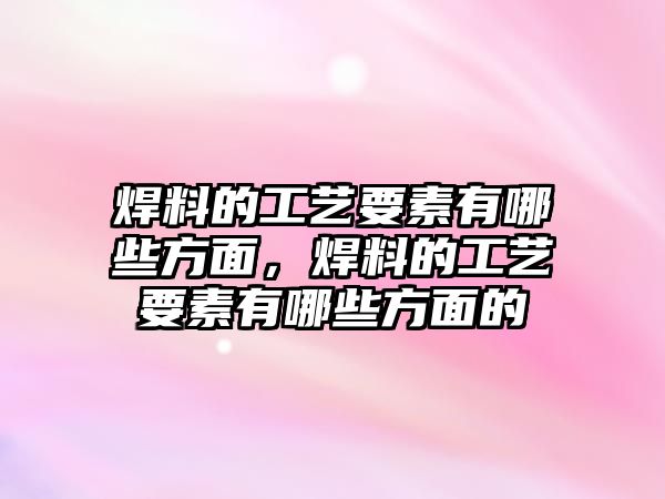 焊料的工藝要素有哪些方面，焊料的工藝要素有哪些方面的