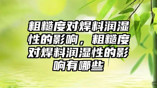 粗糙度對焊料潤濕性的影響，粗糙度對焊料潤濕性的影響有哪些