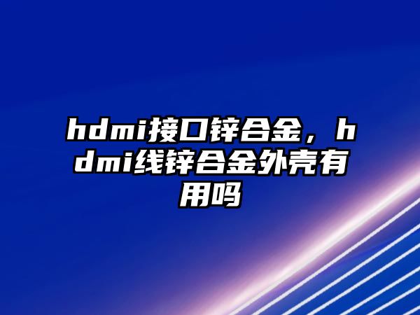 hdmi接口鋅合金，hdmi線鋅合金外殼有用嗎