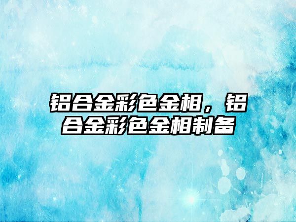 鋁合金彩色金相，鋁合金彩色金相制備