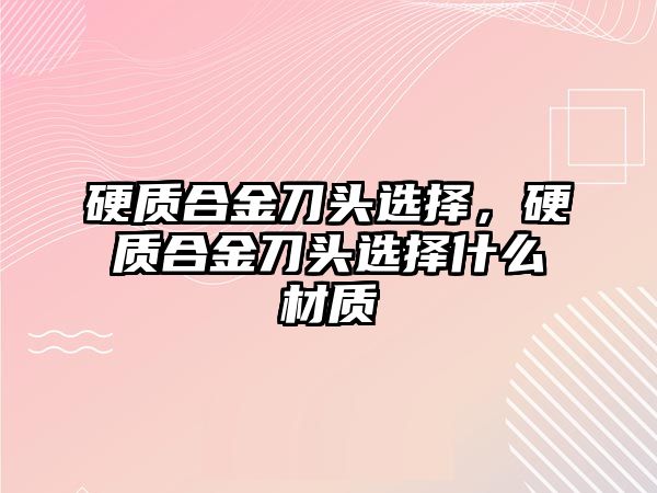 硬質(zhì)合金刀頭選擇，硬質(zhì)合金刀頭選擇什么材質(zhì)