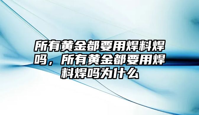 所有黃金都要用焊料焊嗎，所有黃金都要用焊料焊嗎為什么