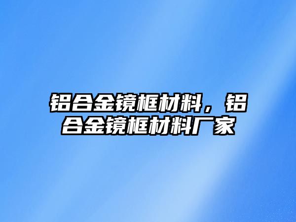 鋁合金鏡框材料，鋁合金鏡框材料廠家