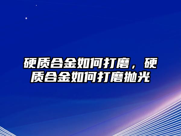 硬質(zhì)合金如何打磨，硬質(zhì)合金如何打磨拋光