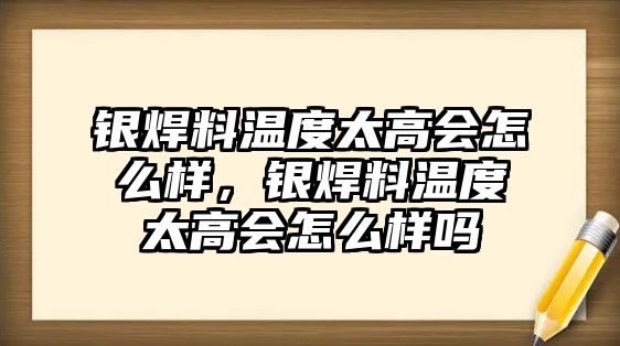 銀焊料溫度太高會怎么樣，銀焊料溫度太高會怎么樣嗎