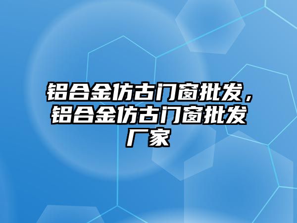 鋁合金仿古門窗批發(fā)，鋁合金仿古門窗批發(fā)廠家