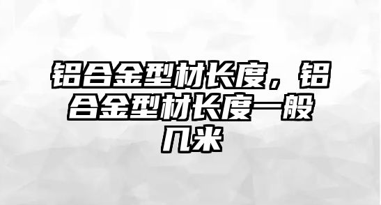 鋁合金型材長度，鋁合金型材長度一般幾米