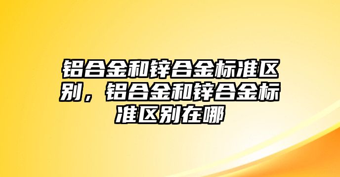 鋁合金和鋅合金標準區(qū)別，鋁合金和鋅合金標準區(qū)別在哪