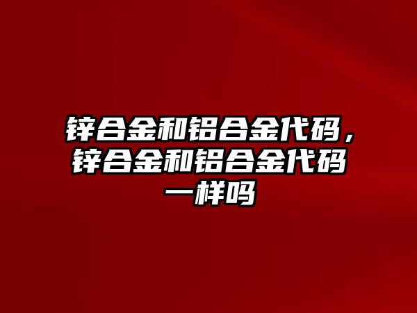 鋅合金和鋁合金代碼，鋅合金和鋁合金代碼一樣嗎