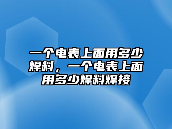 一個電表上面用多少焊料，一個電表上面用多少焊料焊接