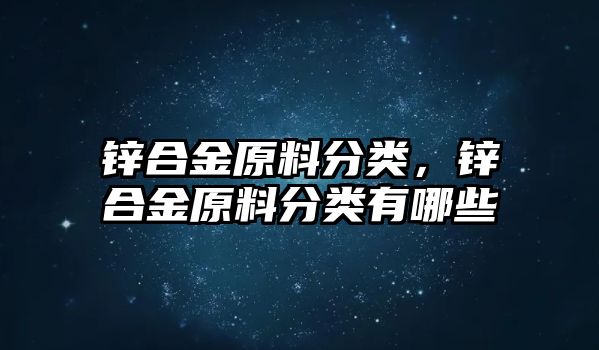 鋅合金原料分類，鋅合金原料分類有哪些