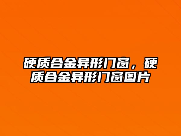 硬質(zhì)合金異形門窗，硬質(zhì)合金異形門窗圖片