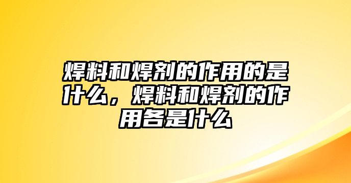 焊料和焊劑的作用的是什么，焊料和焊劑的作用各是什么