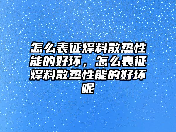 怎么表征焊料散熱性能的好壞，怎么表征焊料散熱性能的好壞呢