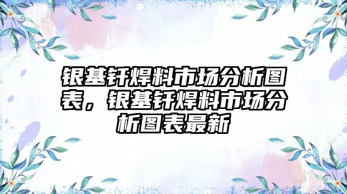 銀基釬焊料市場分析圖表，銀基釬焊料市場分析圖表最新