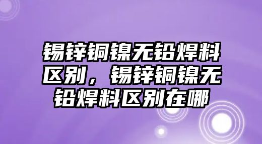 錫鋅銅鎳無鉛焊料區(qū)別，錫鋅銅鎳無鉛焊料區(qū)別在哪