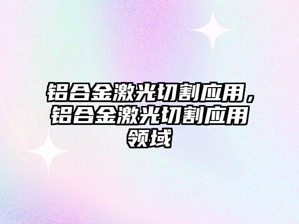 鋁合金激光切割應用，鋁合金激光切割應用領域