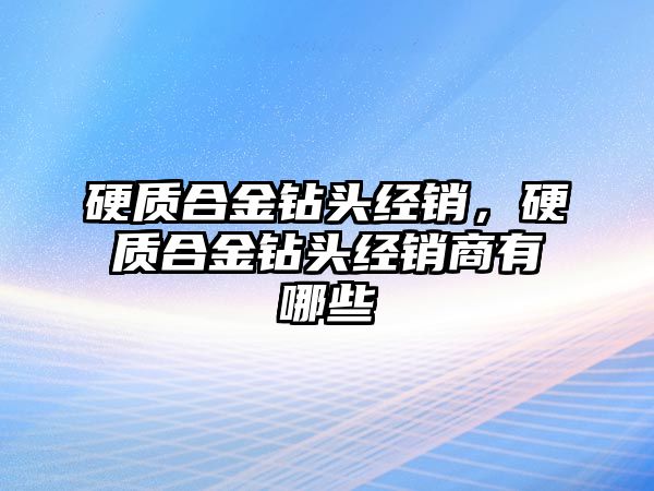 硬質(zhì)合金鉆頭經(jīng)銷，硬質(zhì)合金鉆頭經(jīng)銷商有哪些