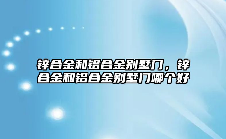 鋅合金和鋁合金別墅門(mén)，鋅合金和鋁合金別墅門(mén)哪個(gè)好