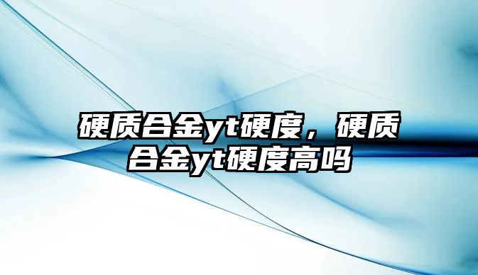 硬質(zhì)合金yt硬度，硬質(zhì)合金yt硬度高嗎