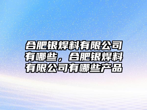 合肥銀焊料有限公司有哪些，合肥銀焊料有限公司有哪些產(chǎn)品