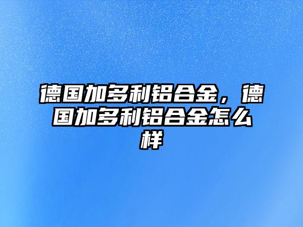 德國加多利鋁合金，德國加多利鋁合金怎么樣