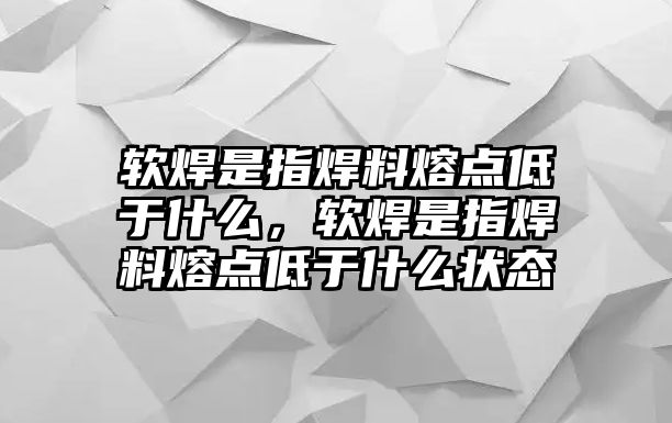 軟焊是指焊料熔點低于什么，軟焊是指焊料熔點低于什么狀態(tài)