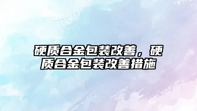 硬質(zhì)合金包裝改善，硬質(zhì)合金包裝改善措施