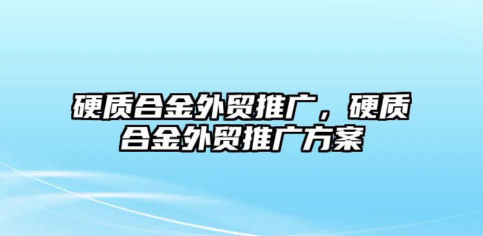 硬質合金外貿(mào)推廣，硬質合金外貿(mào)推廣方案