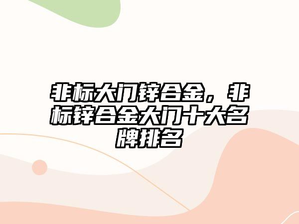 非標(biāo)大門鋅合金，非標(biāo)鋅合金大門十大名牌排名