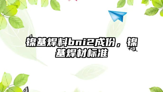 鎳基焊料bni2成份，鎳基焊材標準